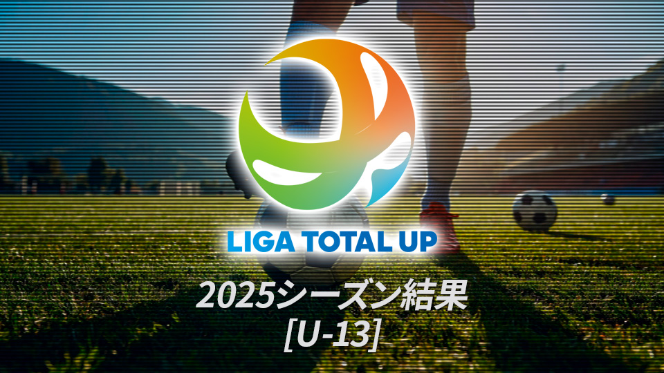 2025】過去大会 U13 | LIGA TOTAL UP